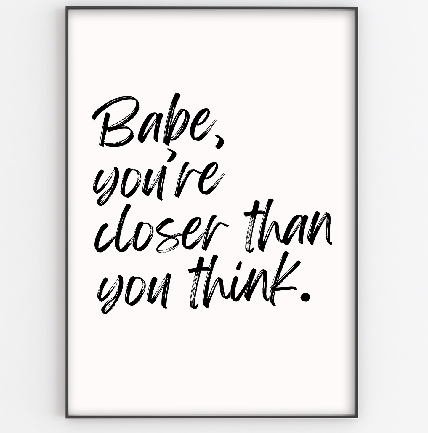 Babe, You're Closer Than You Think Print