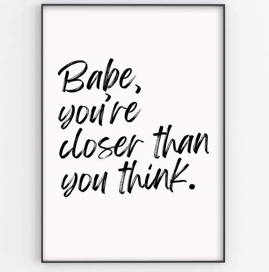 Babe, You're Closer Than You Think Print